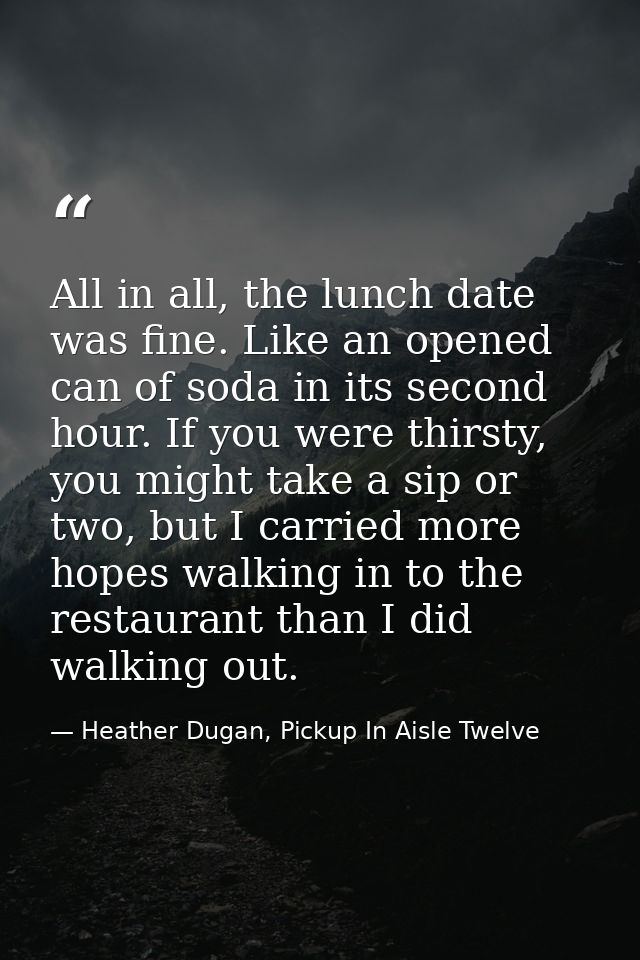 All in all, the lunch date was fine. Like an opened can of soda in its second hour. If you were thirsty, you might take  — Heather Dugan, Pickup In Aisle Twelve