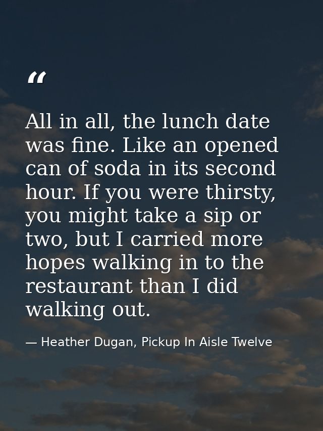 All in all, the lunch date was fine. Like an opened can of soda in its second hour. If you were thirsty, you might take  — Heather Dugan, Pickup In Aisle Twelve