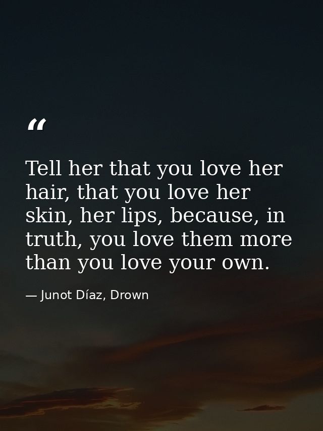 Tell her that you love her hair, that you love her skin, her lips, because, in truth, you love them more than you love y — Junot Díaz, Drown