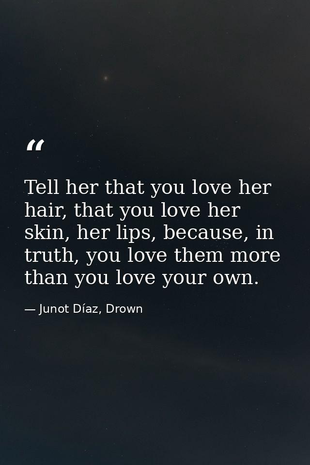 Tell her that you love her hair, that you love her skin, her lips, because, in truth, you love them more than you love y — Junot Díaz, Drown