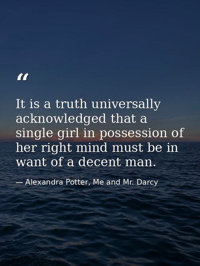 It is a truth universally acknowledged that a single girl in possession of her right mind must be in want of a decent ma — Alexandra Potter, Me and Mr. Darcy