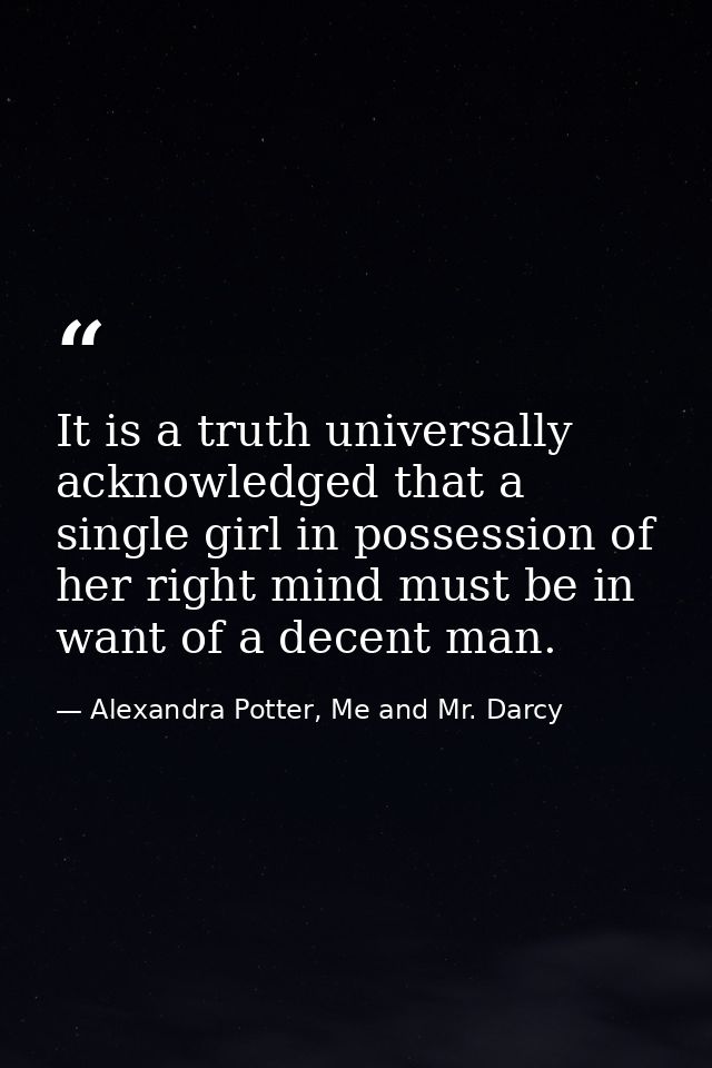 It is a truth universally acknowledged that a single girl in possession of her right mind must be in want of a decent ma — Alexandra Potter, Me and Mr. Darcy