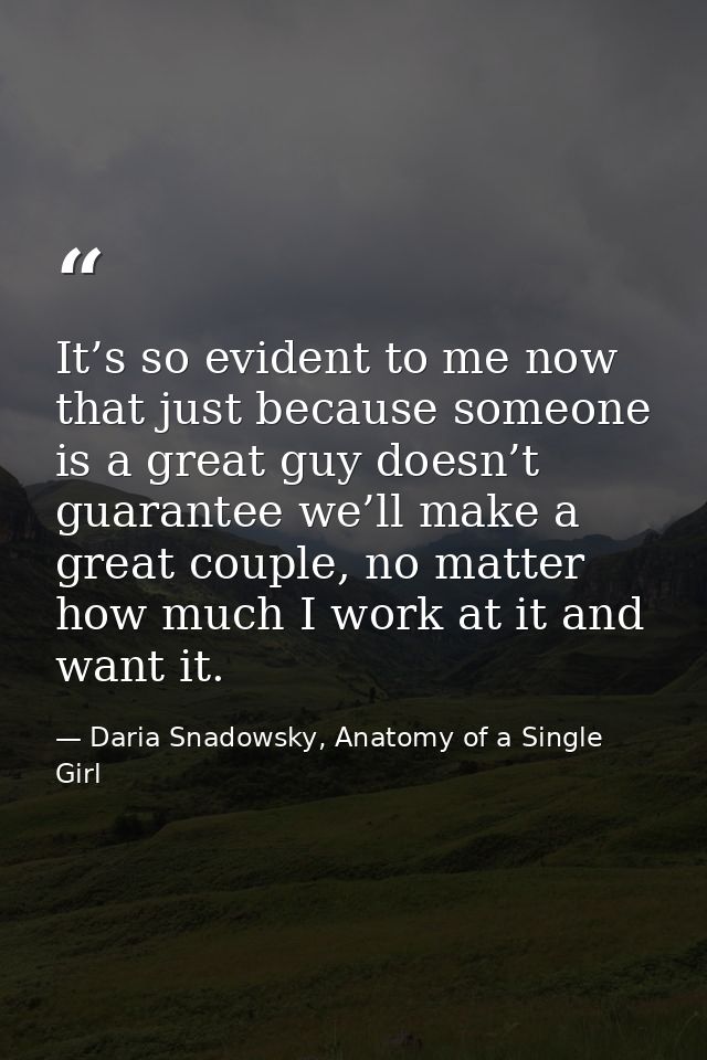 It’s so evident to me now that just because someone is a great guy doesn’t guarantee we’ll make a great couple, no matte — Daria Snadowsky, Anatomy of a Single Girl