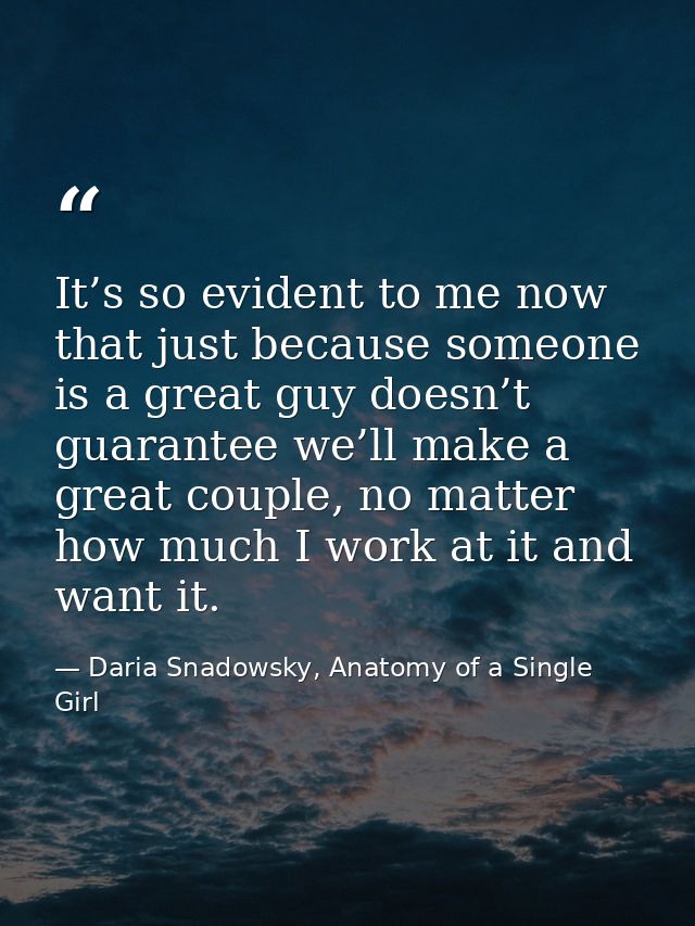 It’s so evident to me now that just because someone is a great guy doesn’t guarantee we’ll make a great couple, no matte — Daria Snadowsky, Anatomy of a Single Girl