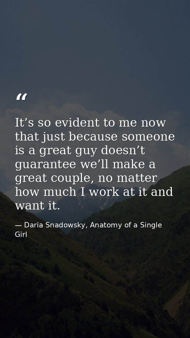 It’s so evident to me now that just because someone is a great guy doesn’t guarantee we’ll make a great couple, no matte — Daria Snadowsky, Anatomy of a Single Girl
