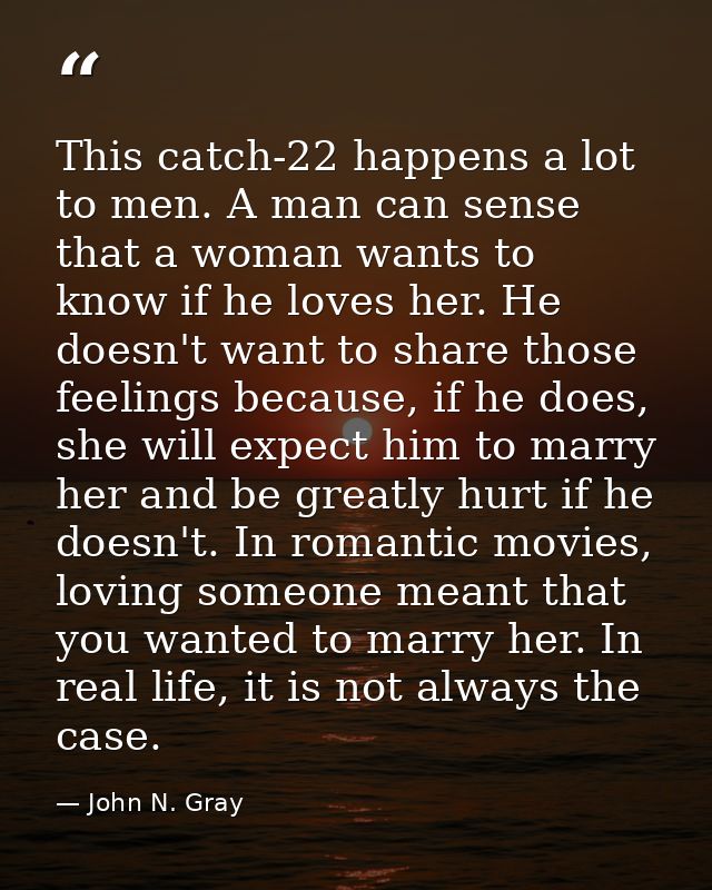 This catch-22 happens a lot to men. A man can sense that a woman wants to know if he loves her. He doesn't want to share — John N. Gray