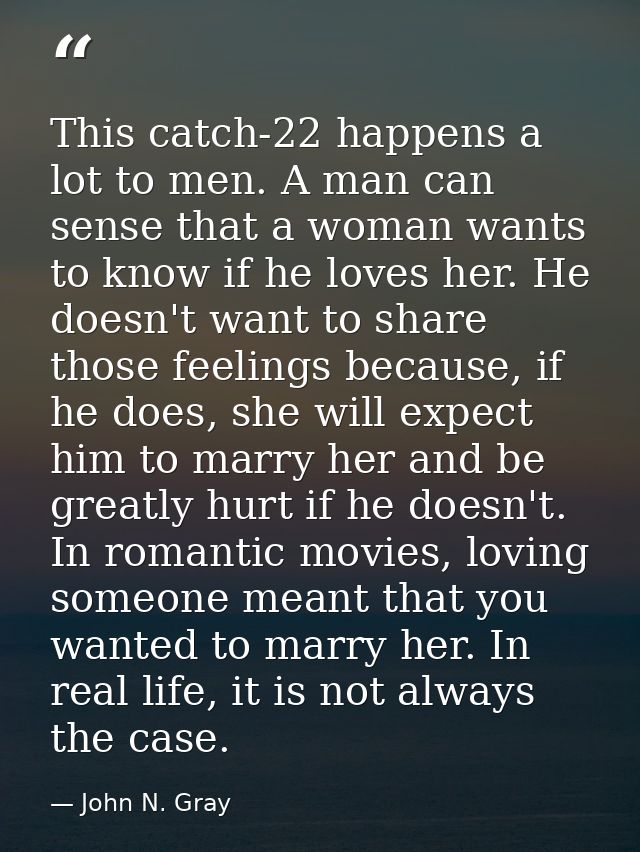 This catch-22 happens a lot to men. A man can sense that a woman wants to know if he loves her. He doesn't want to share — John N. Gray