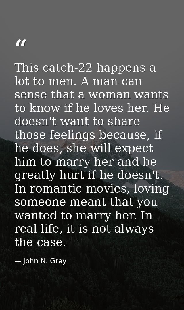 This catch-22 happens a lot to men. A man can sense that a woman wants to know if he loves her. He doesn't want to share — John N. Gray
