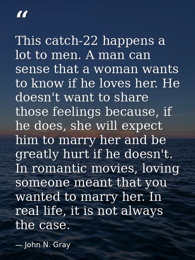 This catch-22 happens a lot to men. A man can sense that a woman wants to know if he loves her. He doesn't want to share — John N. Gray