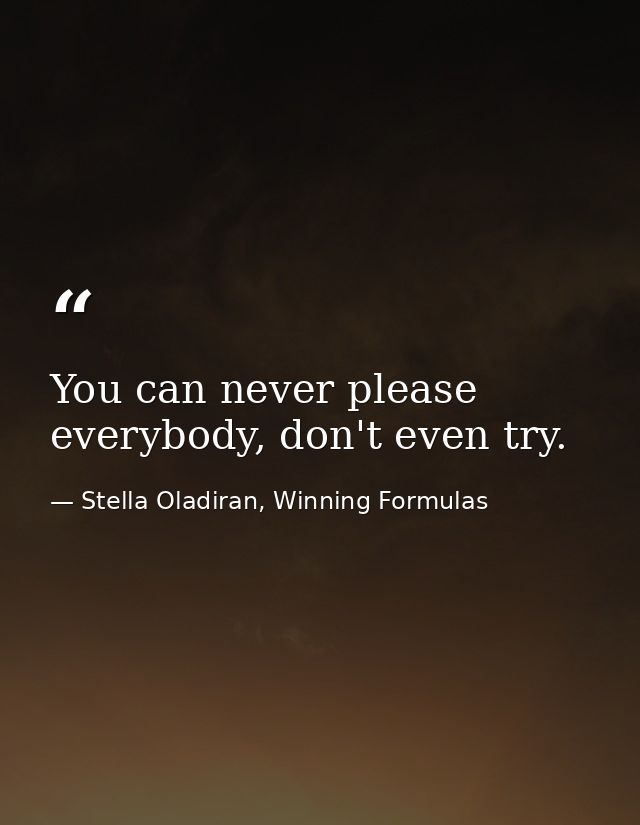 You can never please everybody, don't even try. — Stella Oladiran, Winning Formulas