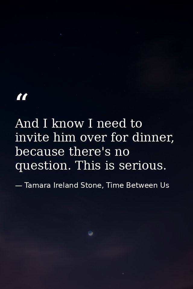 And I know I need to invite him over for dinner, because there's no question. This is serious. — Tamara Ireland Stone, Time Between Us