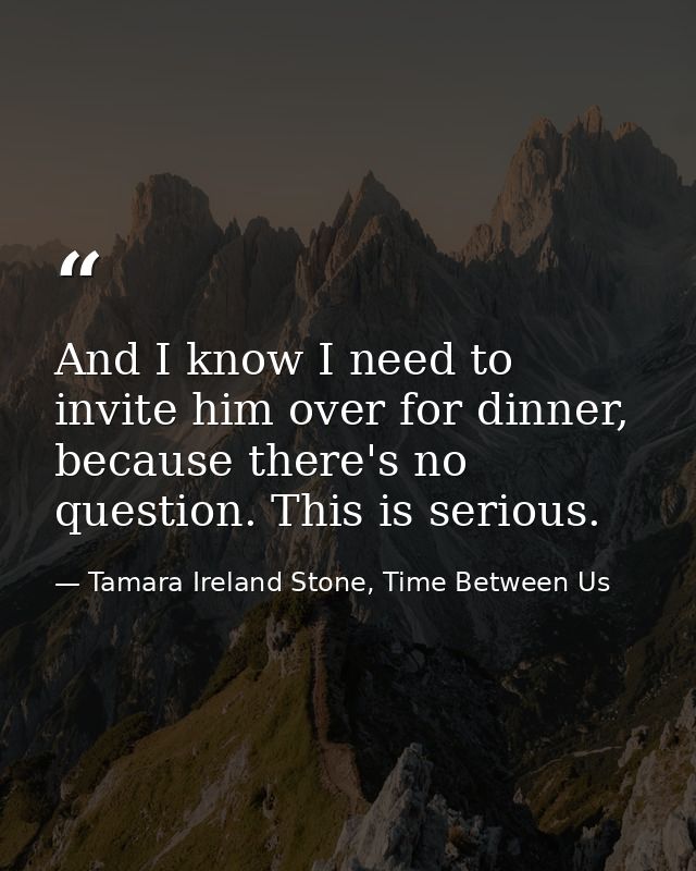 And I know I need to invite him over for dinner, because there's no question. This is serious. — Tamara Ireland Stone, Time Between Us