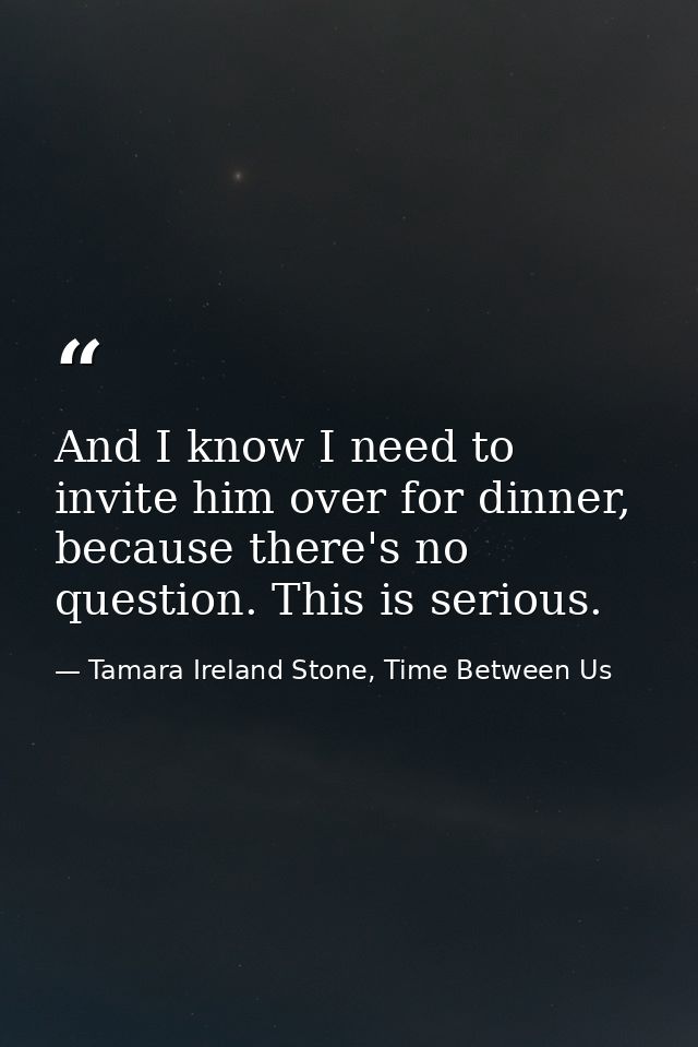 And I know I need to invite him over for dinner, because there's no question. This is serious. — Tamara Ireland Stone, Time Between Us