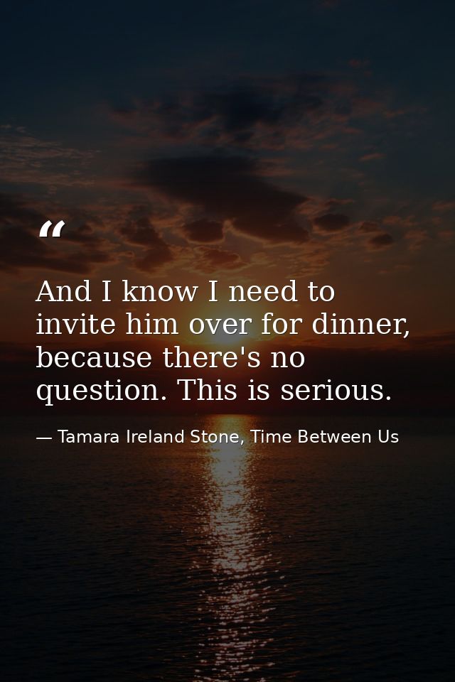 And I know I need to invite him over for dinner, because there's no question. This is serious. — Tamara Ireland Stone, Time Between Us