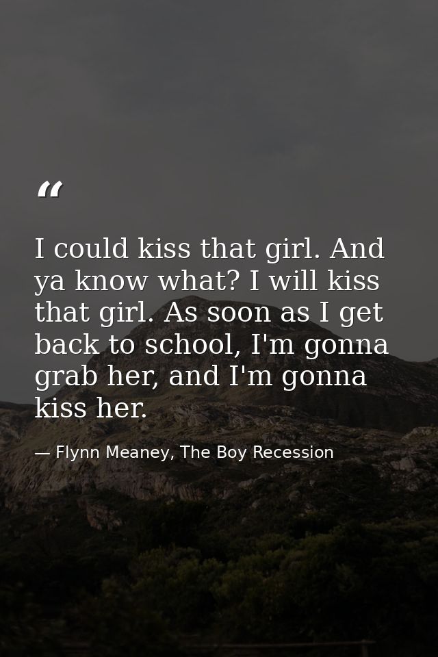 I could kiss that girl. And ya know what? I will kiss that girl. As soon as I get back to school, I'm gonna grab her, an — Flynn Meaney, The Boy Recession