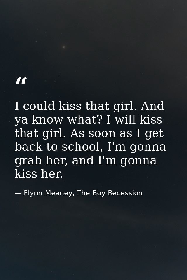 I could kiss that girl. And ya know what? I will kiss that girl. As soon as I get back to school, I'm gonna grab her, an — Flynn Meaney, The Boy Recession