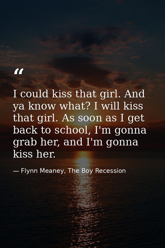 I could kiss that girl. And ya know what? I will kiss that girl. As soon as I get back to school, I'm gonna grab her, an — Flynn Meaney, The Boy Recession
