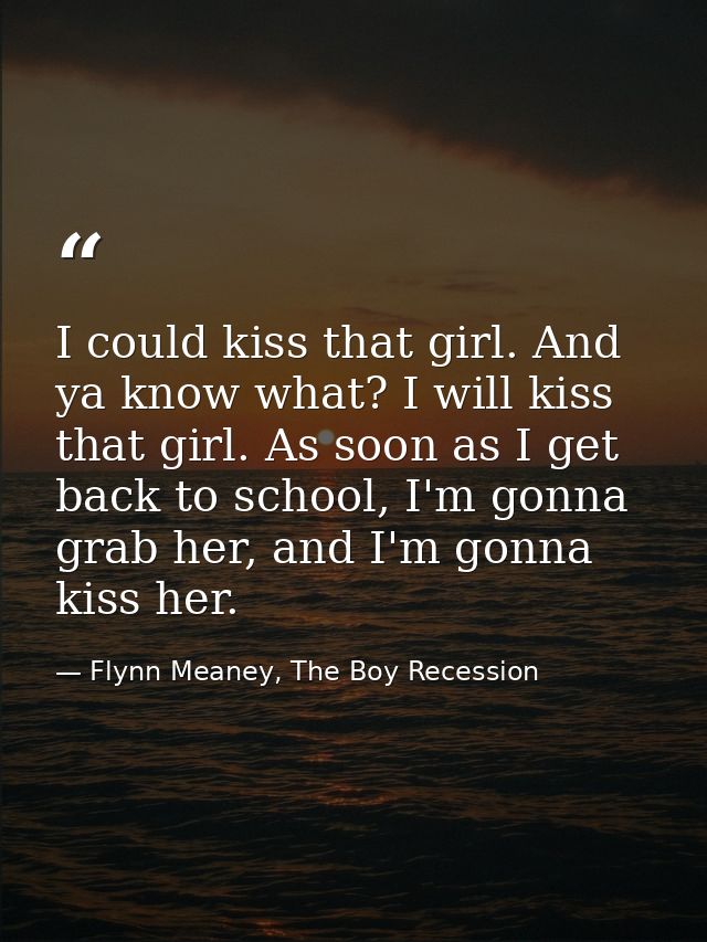 I could kiss that girl. And ya know what? I will kiss that girl. As soon as I get back to school, I'm gonna grab her, an — Flynn Meaney, The Boy Recession