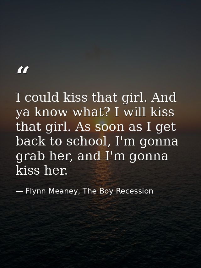I could kiss that girl. And ya know what? I will kiss that girl. As soon as I get back to school, I'm gonna grab her, an — Flynn Meaney, The Boy Recession
