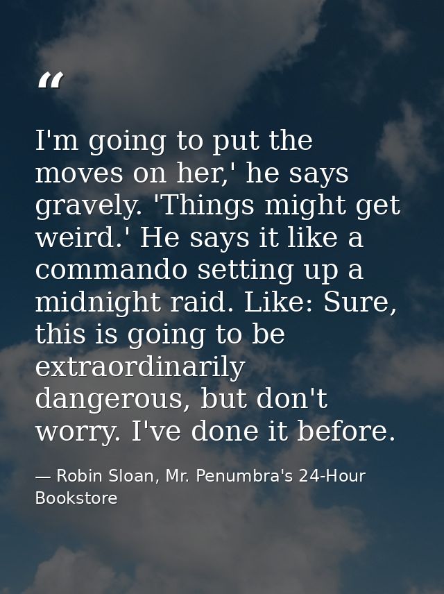 I'm going to put the moves on her,' he says gravely. 'Things might get weird.' He says it like a commando setting up a m — Robin Sloan, Mr. Penumbra's 24-Hour Bookstore