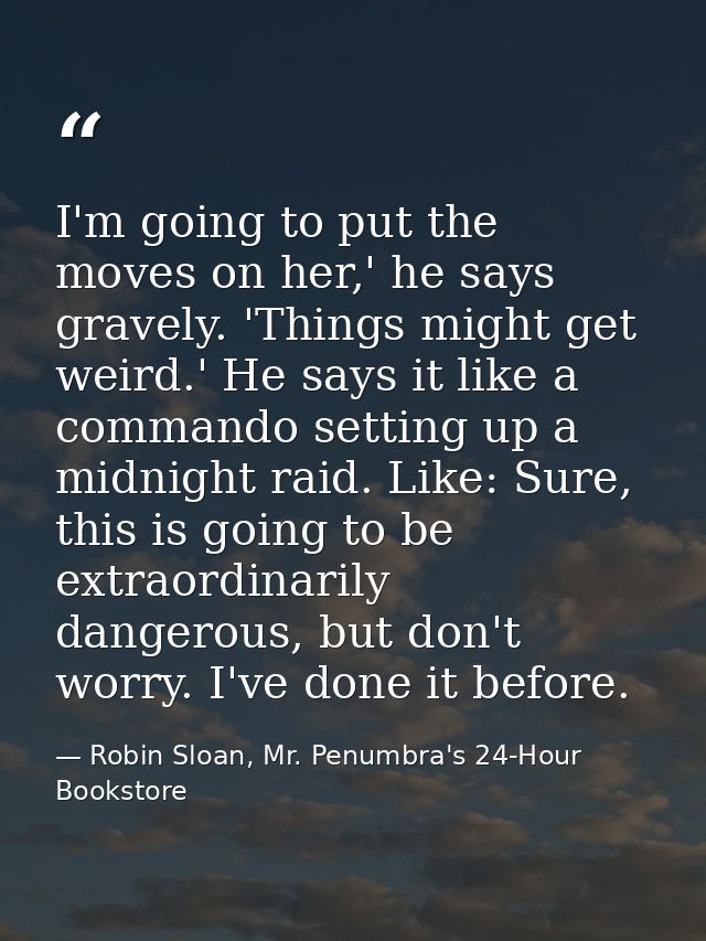 I'm going to put the moves on her,' he says gravely. 'Things might get weird.' He says it like a commando setting up a m — Robin Sloan, Mr. Penumbra's 24-Hour Bookstore