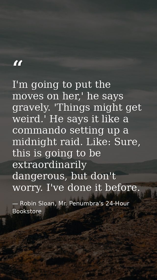 I'm going to put the moves on her,' he says gravely. 'Things might get weird.' He says it like a commando setting up a m — Robin Sloan, Mr. Penumbra's 24-Hour Bookstore