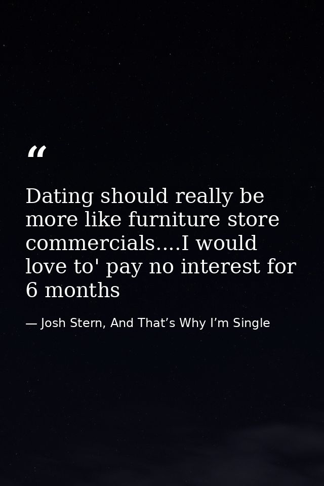 Dating should really be more like furniture store commercials....I would love to' pay no interest for 6 months — Josh Stern, And That’s Why I’m Single