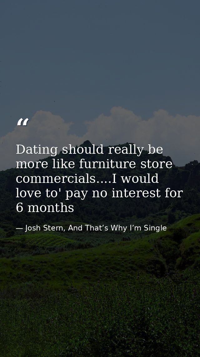 Dating should really be more like furniture store commercials....I would love to' pay no interest for 6 months — Josh Stern, And That’s Why I’m Single