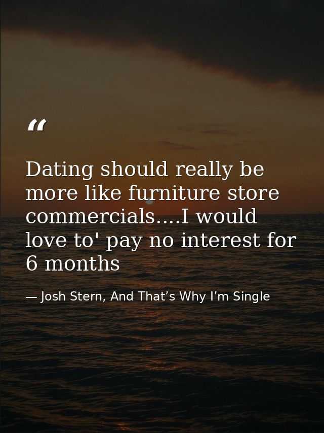 Dating should really be more like furniture store commercials....I would love to' pay no interest for 6 months — Josh Stern, And That’s Why I’m Single