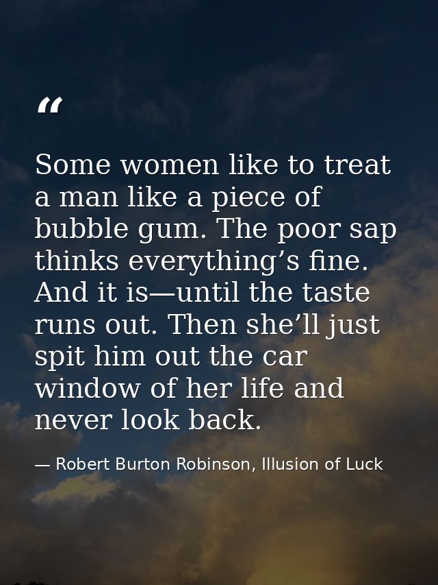 Some women like to treat a man like a piece of bubble gum. The poor sap thinks everything’s fine. And it is—until the ta — Robert Burton Robinson, Illusion of Luck