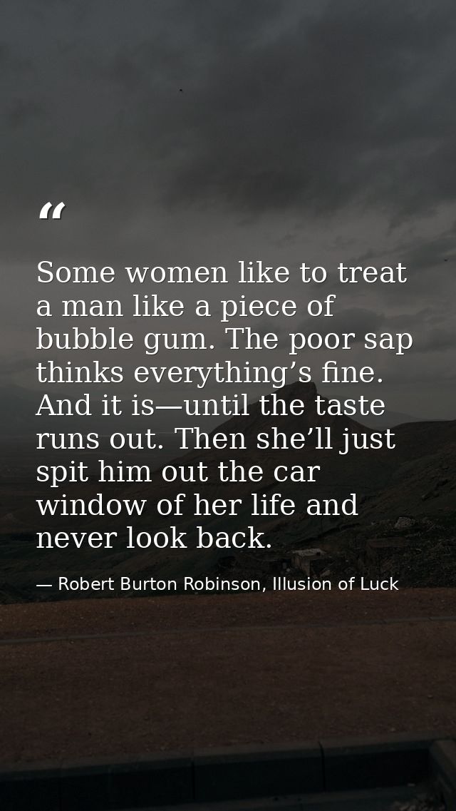Some women like to treat a man like a piece of bubble gum. The poor sap thinks everything’s fine. And it is—until the ta — Robert Burton Robinson, Illusion of Luck