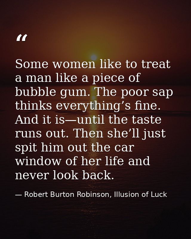 Some women like to treat a man like a piece of bubble gum. The poor sap thinks everything’s fine. And it is—until the ta — Robert Burton Robinson, Illusion of Luck