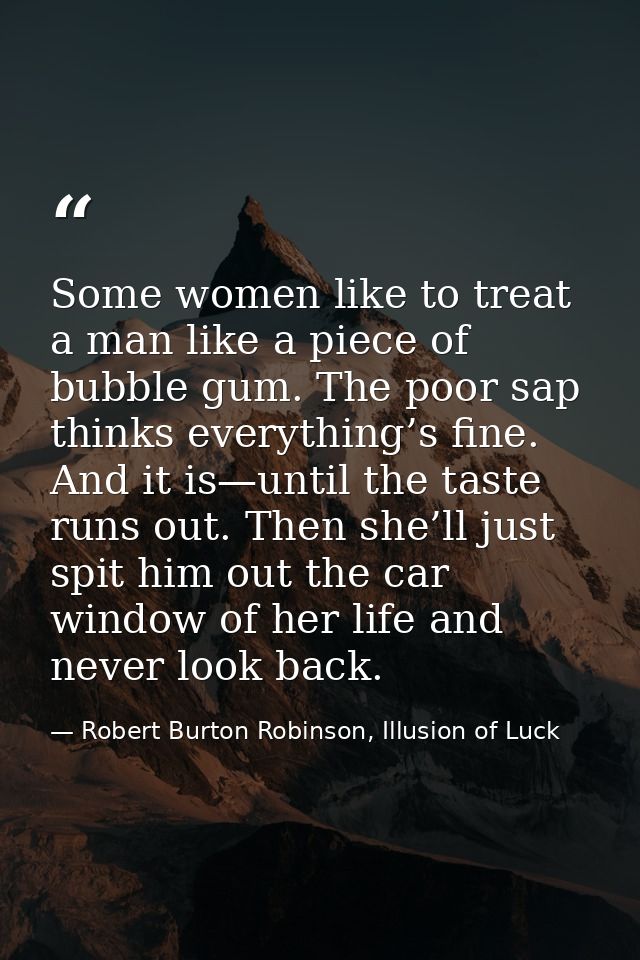 Some women like to treat a man like a piece of bubble gum. The poor sap thinks everything’s fine. And it is—until the ta — Robert Burton Robinson, Illusion of Luck