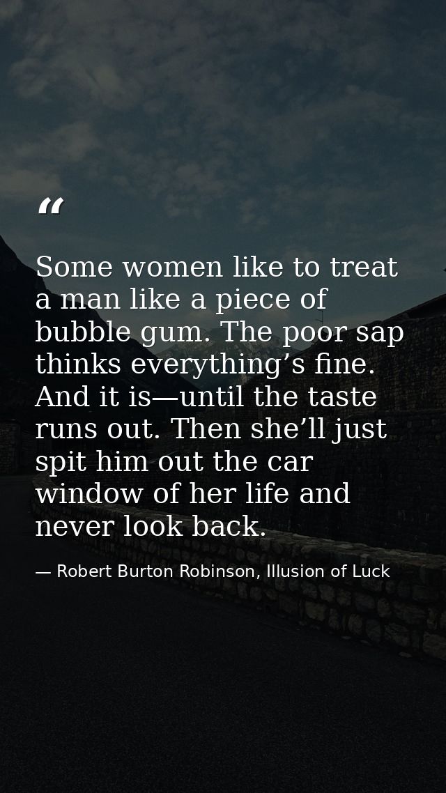 Some women like to treat a man like a piece of bubble gum. The poor sap thinks everything’s fine. And it is—until the ta — Robert Burton Robinson, Illusion of Luck
