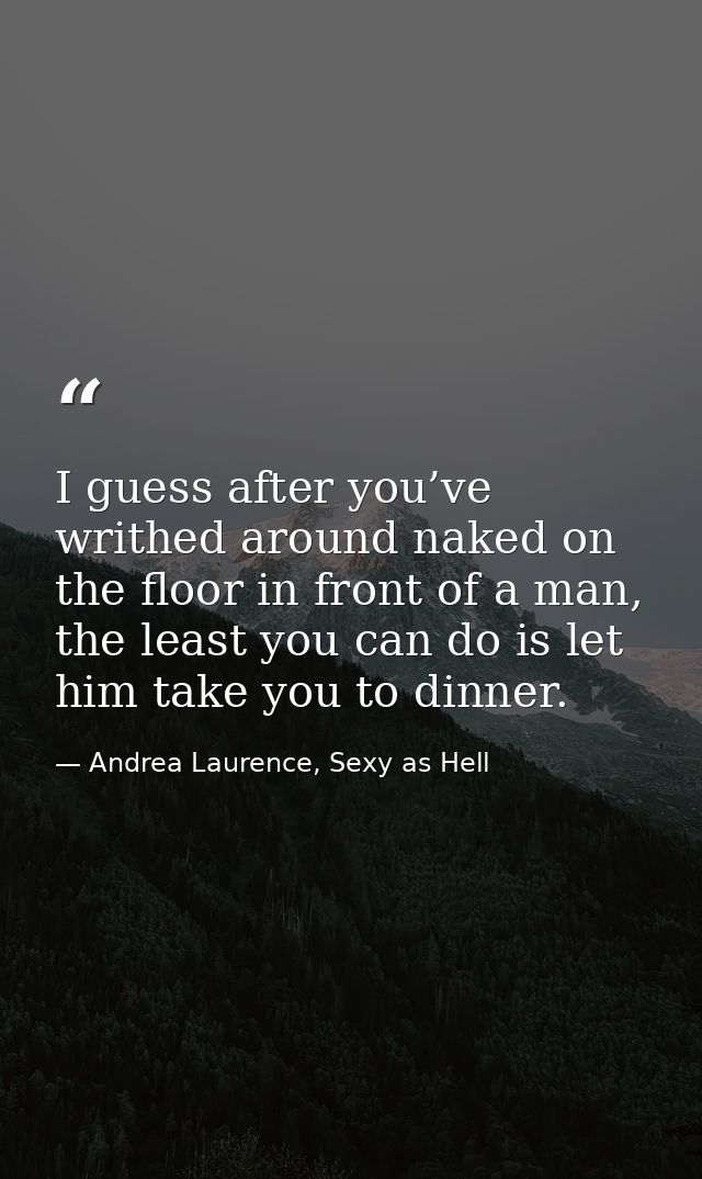 I guess after you’ve writhed around naked on the floor in front of a man, the least you can do is let him take you to di — Andrea Laurence, Sexy as Hell