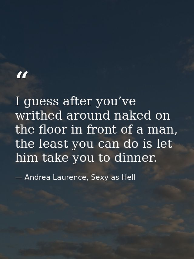 I guess after you’ve writhed around naked on the floor in front of a man, the least you can do is let him take you to di — Andrea Laurence, Sexy as Hell
