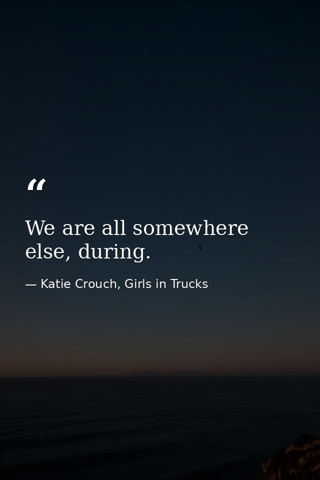 We are all somewhere else, during. — Katie Crouch, Girls in Trucks