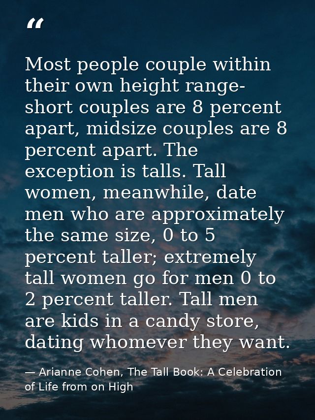 Most people couple within their own height range- short couples are 8 percent apart, midsize couples are 8 percent apart — Arianne Cohen, The Tall Book: A Celebration of Life from on High