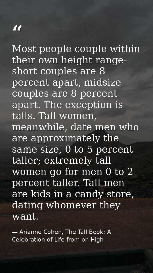 Most people couple within their own height range- short couples are 8 percent apart, midsize couples are 8 percent apart — Arianne Cohen, The Tall Book: A Celebration of Life from on High