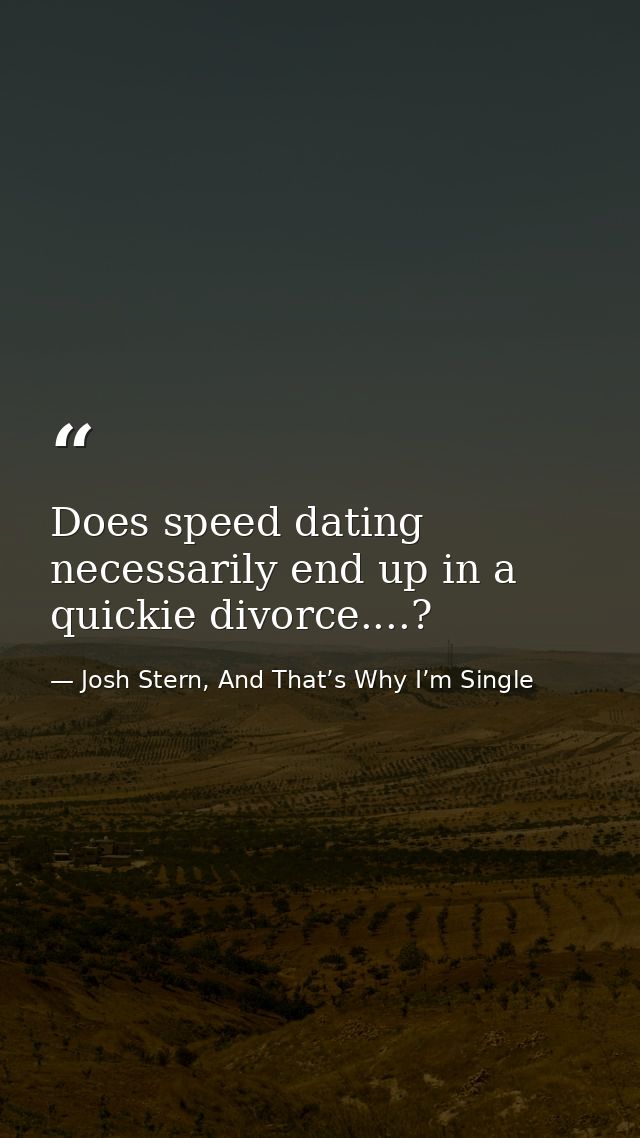 Does speed dating necessarily end up in a quickie divorce....? — Josh Stern, And That’s Why I’m Single