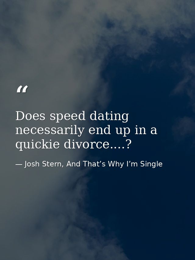 Does speed dating necessarily end up in a quickie divorce....? — Josh Stern, And That’s Why I’m Single