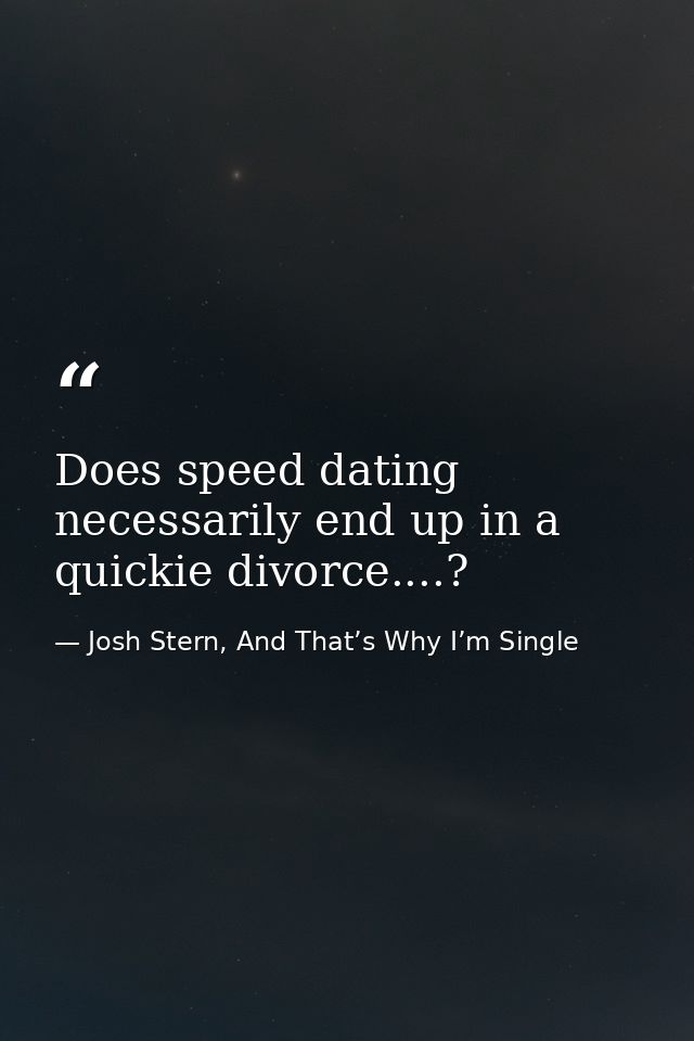 Does speed dating necessarily end up in a quickie divorce....? — Josh Stern, And That’s Why I’m Single