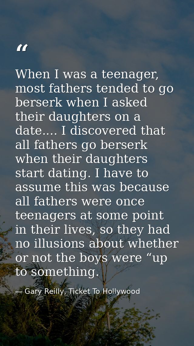When I was a teenager, most fathers tended to go berserk when I asked their daughters on a date.... I discovered that al — Gary Reilly, Ticket To Hollywood