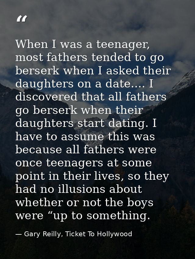 When I was a teenager, most fathers tended to go berserk when I asked their daughters on a date.... I discovered that al — Gary Reilly, Ticket To Hollywood