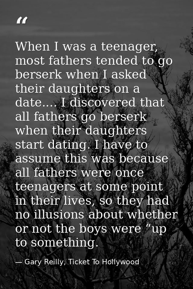When I was a teenager, most fathers tended to go berserk when I asked their daughters on a date.... I discovered that al — Gary Reilly, Ticket To Hollywood
