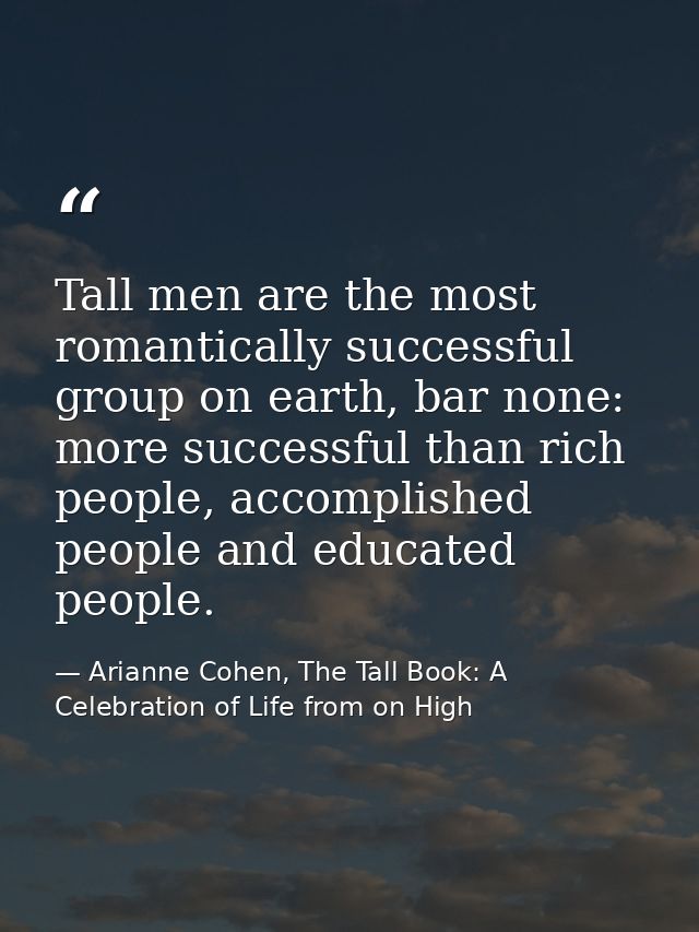Tall men are the most romantically successful group on earth, bar none: more successful than rich people, accomplished p — Arianne Cohen, The Tall Book: A Celebration of Life from on High