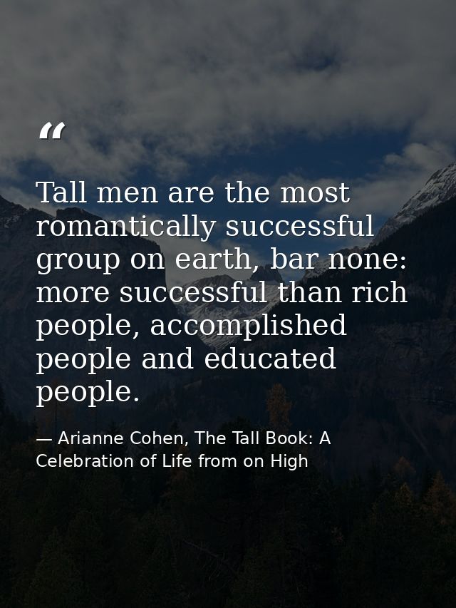 Tall men are the most romantically successful group on earth, bar none: more successful than rich people, accomplished p — Arianne Cohen, The Tall Book: A Celebration of Life from on High