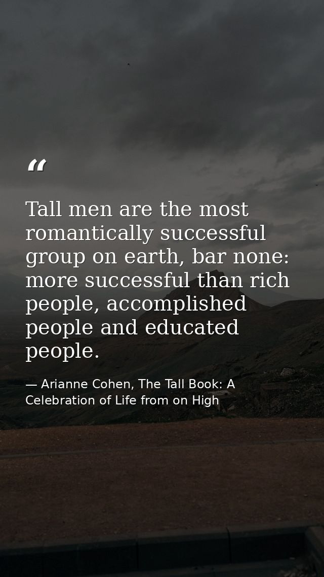 Tall men are the most romantically successful group on earth, bar none: more successful than rich people, accomplished p — Arianne Cohen, The Tall Book: A Celebration of Life from on High