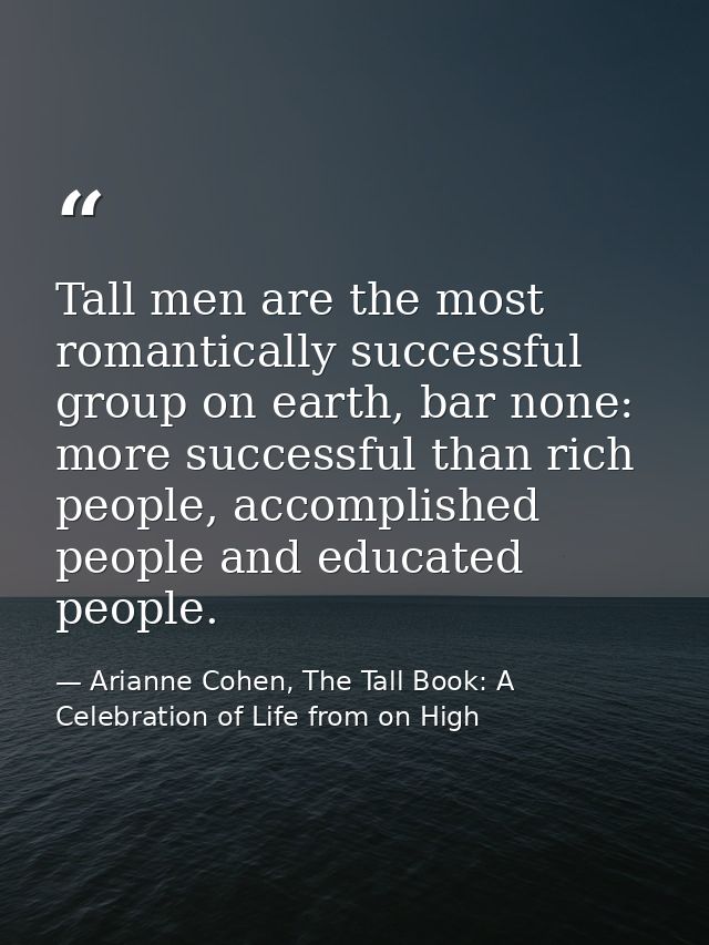 Tall men are the most romantically successful group on earth, bar none: more successful than rich people, accomplished p — Arianne Cohen, The Tall Book: A Celebration of Life from on High