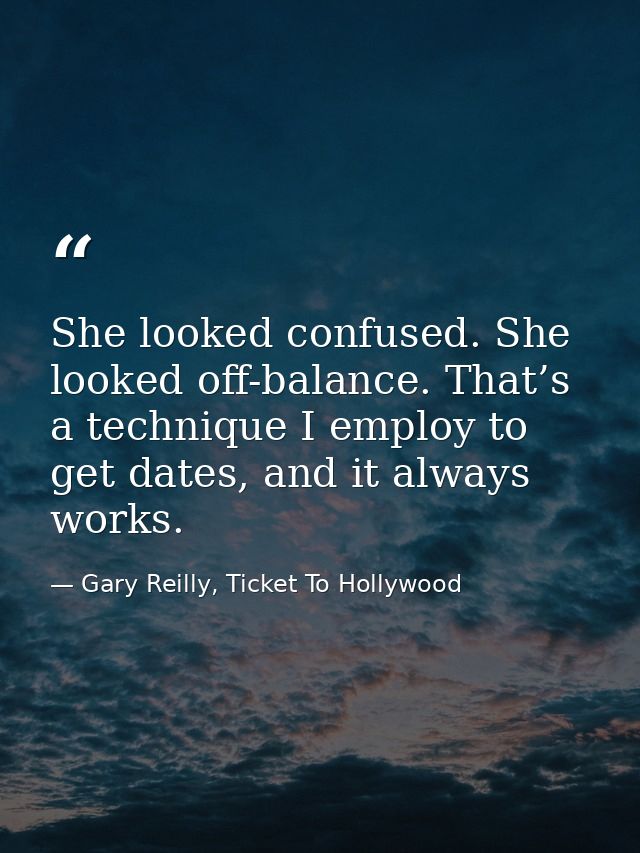 She looked confused. She looked off-balance. That’s a technique I employ to get dates, and it always works. — Gary Reilly, Ticket To Hollywood